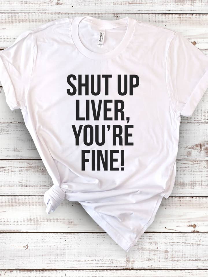 House Of Rodan - Wholesale Screen Printed T-Shirt - Unisex - Shut Up Liver, You're Fine! - Funny Alcohol Sassy T-Shirt3