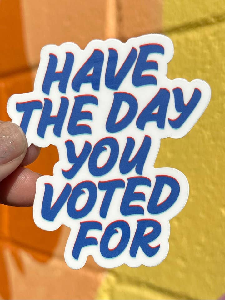 Have The Day You Voted For Sticker for wholesale by Hilarious Humanitarian