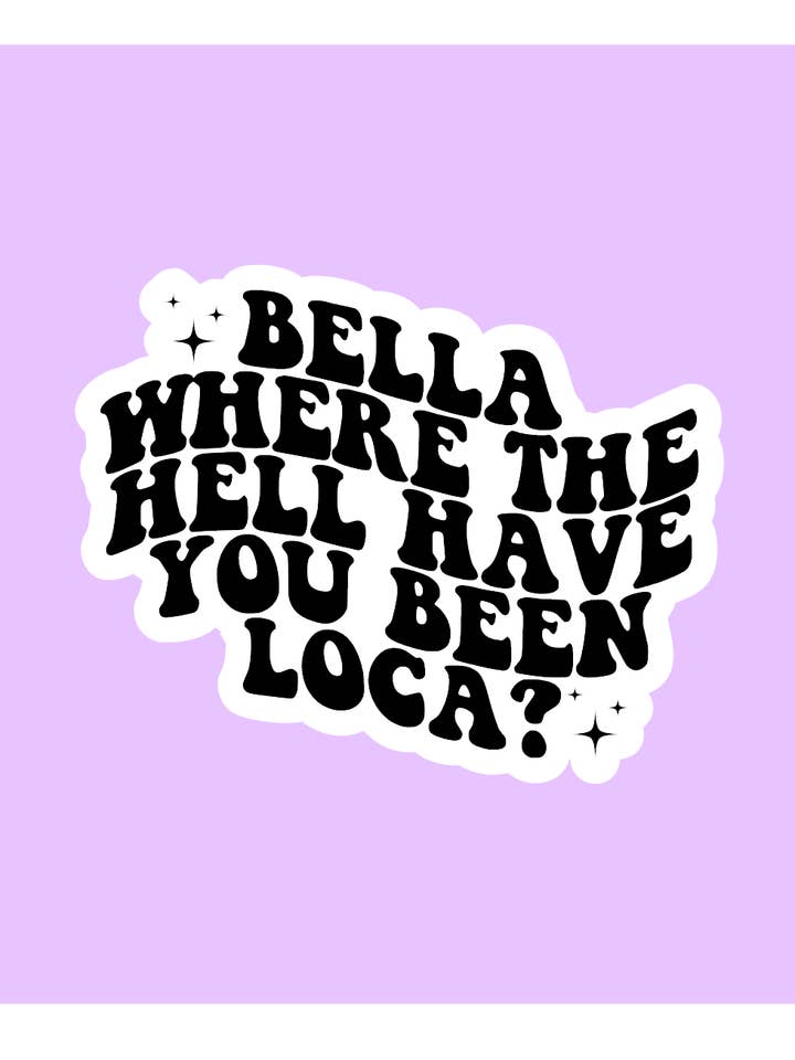 Bella, Where The Hell You Been Loca Sticker for wholesale by Shadows of Sunshine