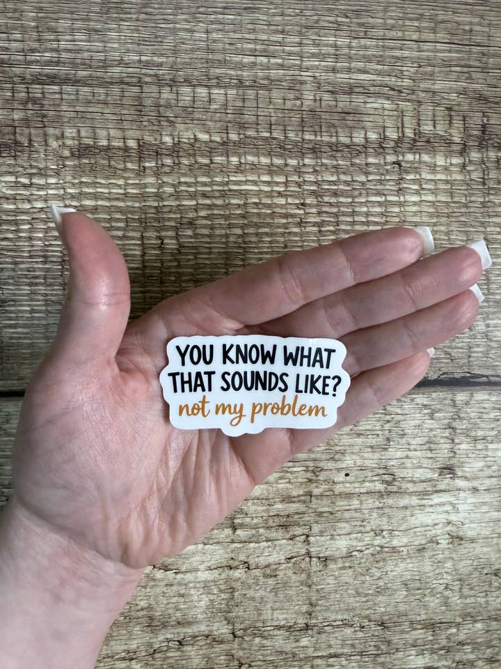 Funny Sarcastic Waterproof Sticker "You Know What That Sounds Like? Not My Problem" Quote Vinyl Decal Gift for wholesale by Laura Dawn Designs