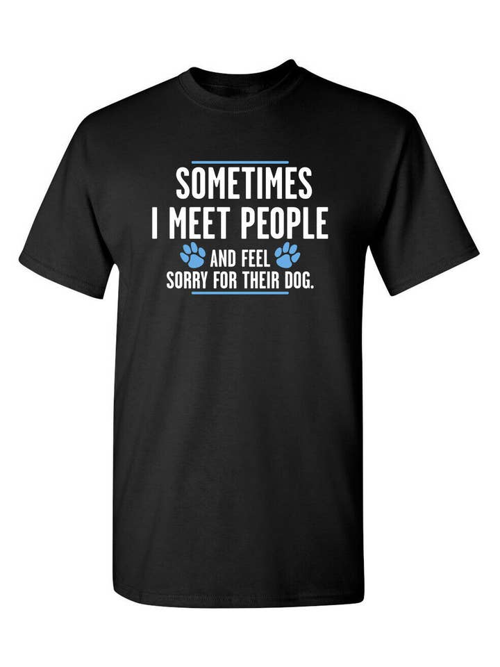Feelin Good Tees - Wholesale Screen Printed T-Shirt - Unisex - Sometimes I Meet People And Feel Sorry For Their Dog