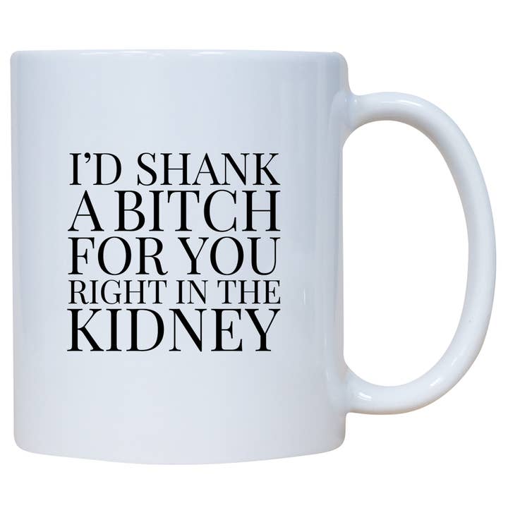 Coffee Mug - I'd Shank A Bitch For You Right In The Kidney for wholesale by Cedar Crate Market