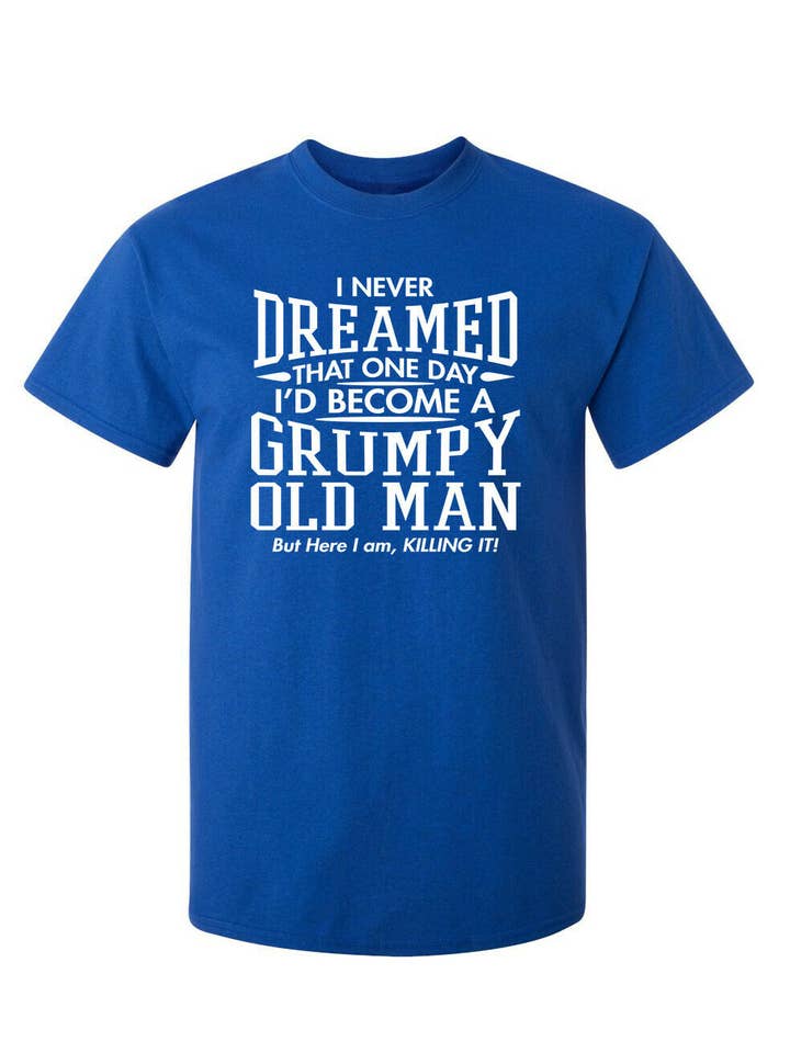 Feelin Good Tees - Wholesale Screen Printed T-Shirt - Unisex - I Never Dreamed That One Day I'd Become A Grumpy Old Man1