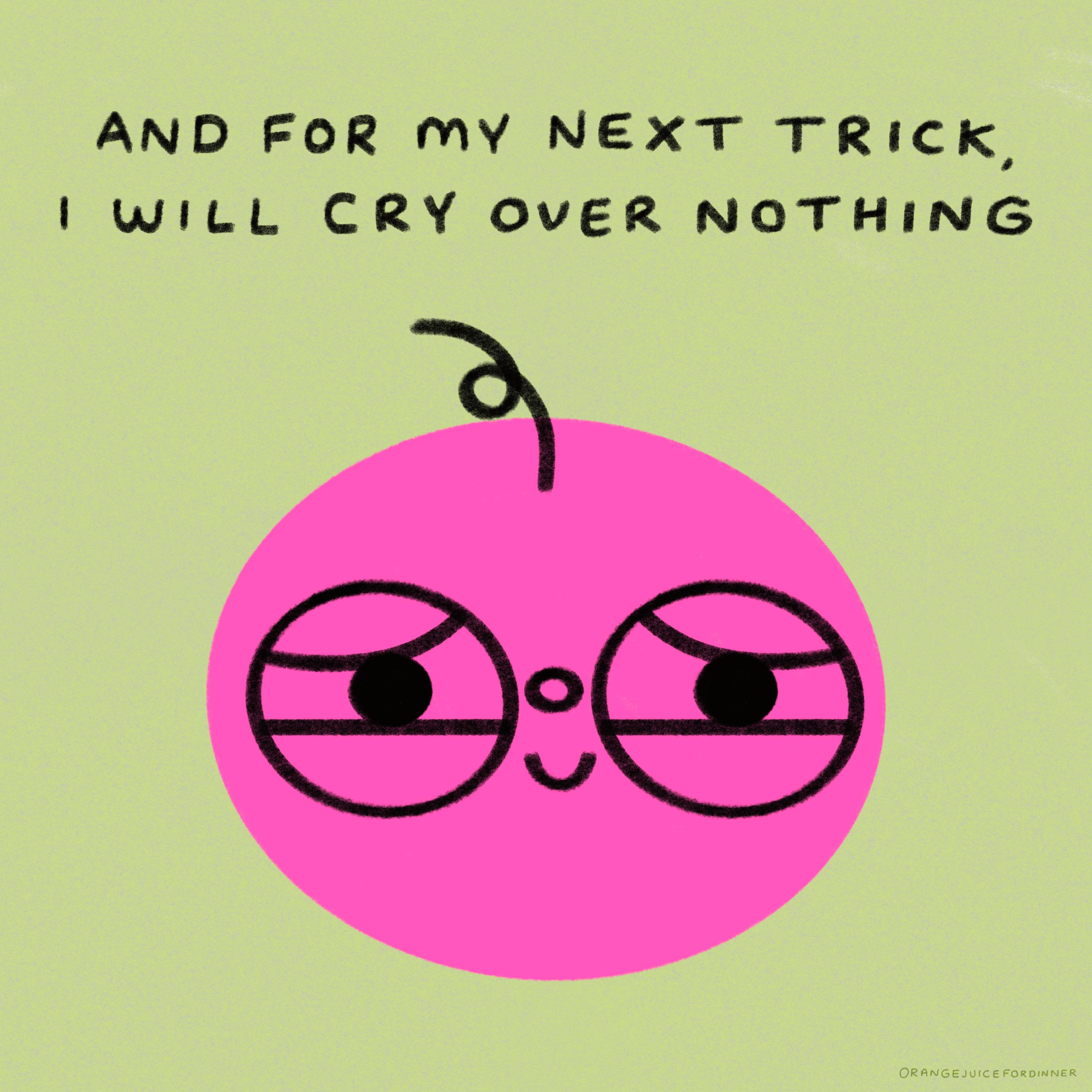 Orange Juice For Dinner - Wholesale Art Print - And For My Next Trick, I Will Cry Over Nothing0