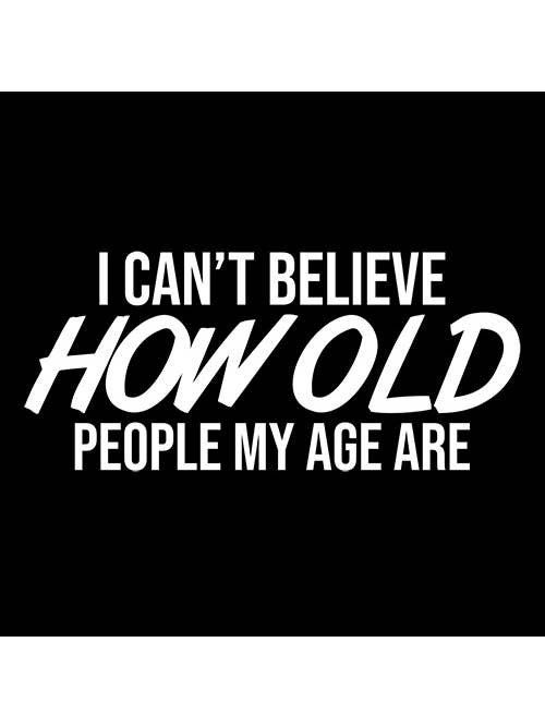 Feelin Good Tees - Wholesale Screen Printed T-Shirt - Unisex - I Can't Believe How Old People My Age Are#19