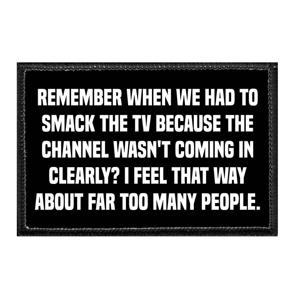 Pull Patch - Wholesale Patch - Remember When We Had To Smack The TV Because The Channel Wasn't Coming In Clearly? I Feel That Way About Far Too Many People. - Removable Patch0
