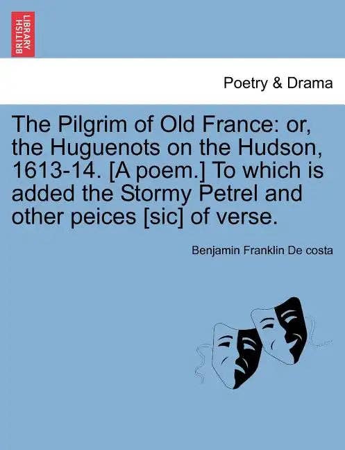 Books by splitShops - Wholesale Poetry & Drama - The Pilgrim of Old France: Or, the Huguenots on the Hudson, 1613-14. [a Poem.] to Which Is Added the Stormy Petrel and Other Peices [sic] of Vers - Paperback0
