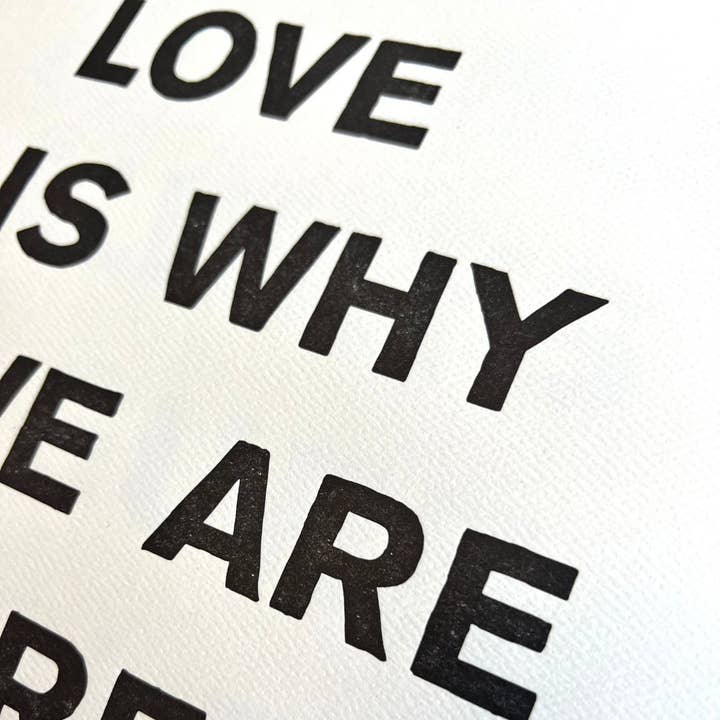 Ladyfingers Letterpress - Wholesale Art Print - LOVE IS WHY WE ARE HERE - LETTERPRESS PRINT1