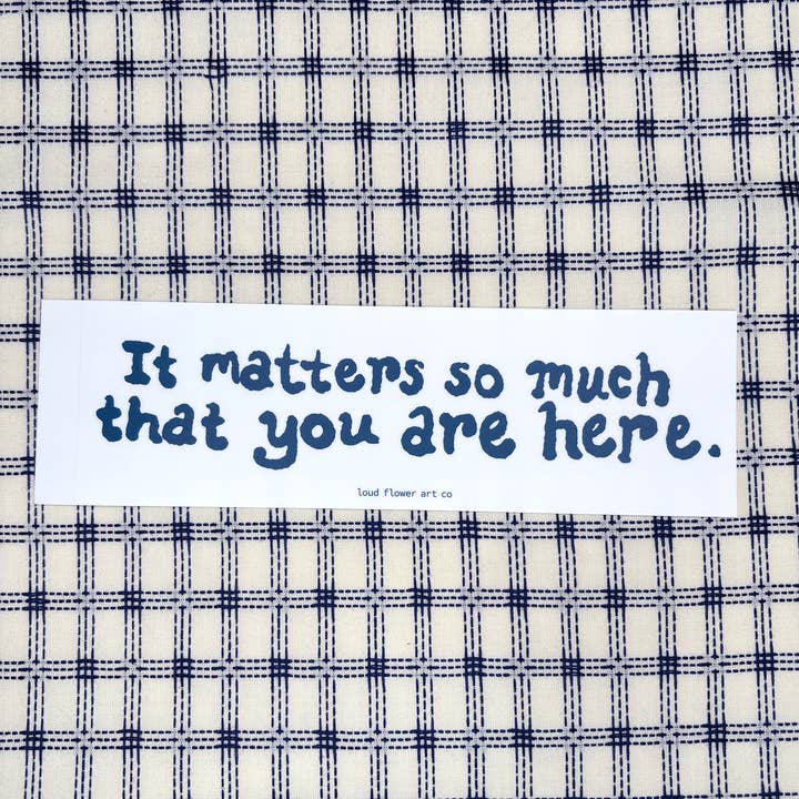 It Matters So Much That You Are Here Bumper Sticker for wholesale by Loud Flower Art Co