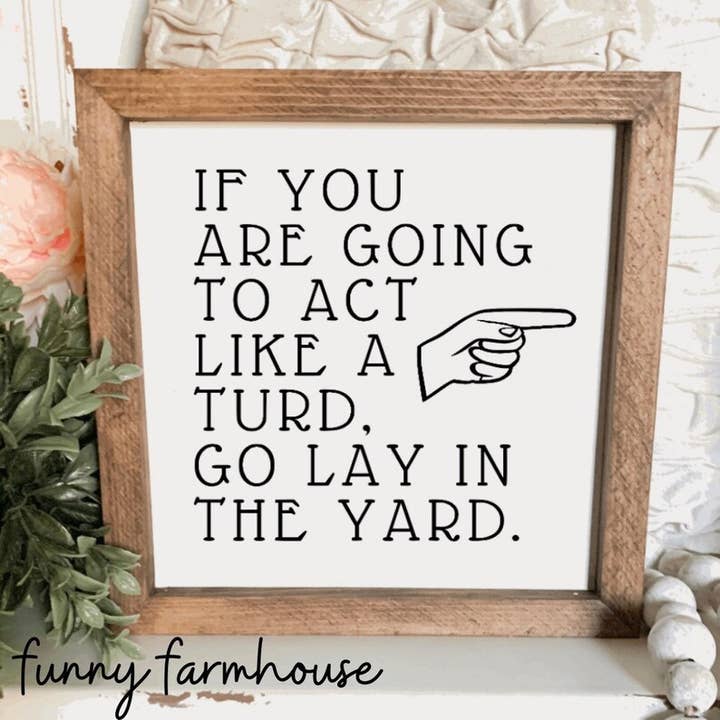 Funny Farmhouse - Wholesale Sign - Going To Act Like a Turd, Go Lay In the Yard Sign