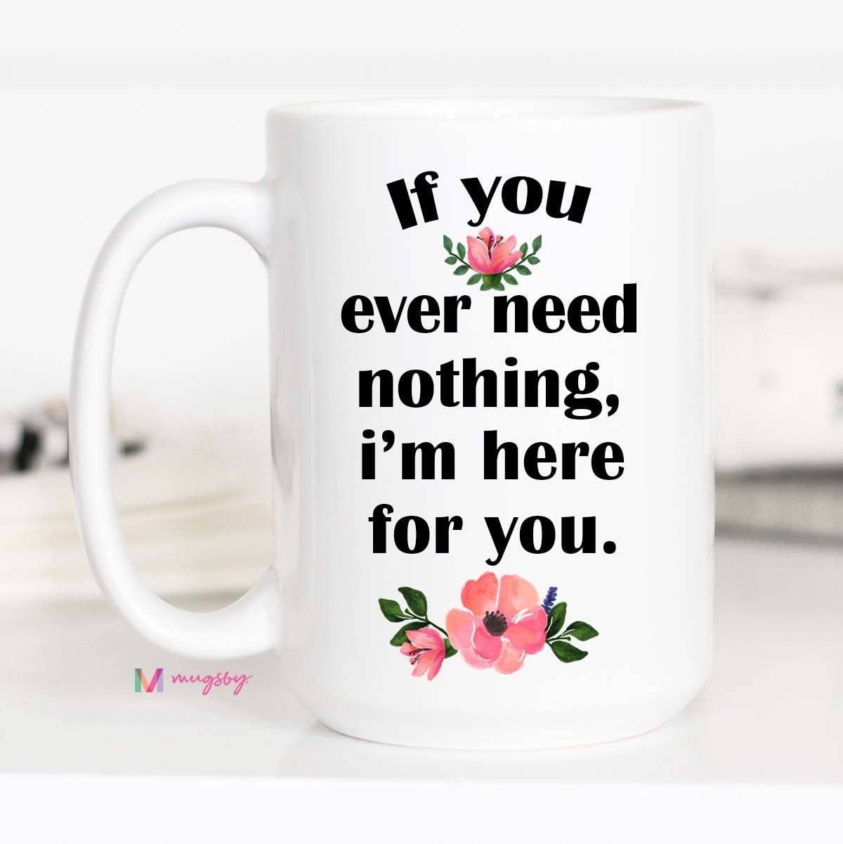 Mugsby - Wholesale Coffee Mug - If You Ever Need Nothing I'm Here For You Mug1