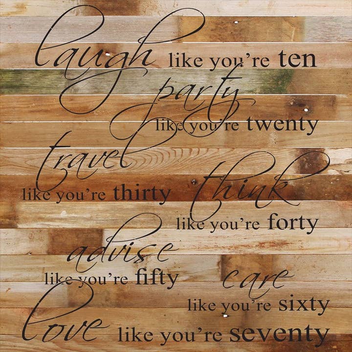 Laugh like you're ten. Party like you're twenty. Travel like you're thirty. Think like you're forty. Advise like you're fifty. Care like you're sixty. Love like you're seventy. / 28"x28" Reclaimed Wood Sign for wholesale by Second Nature by Hand