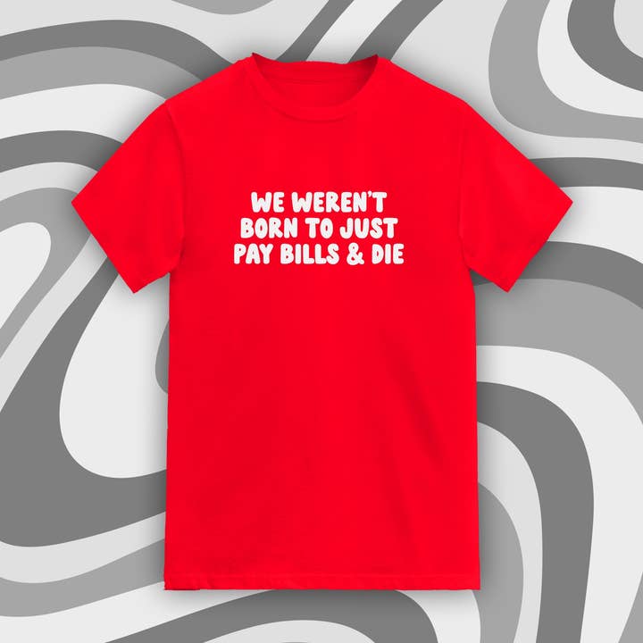 We Weren't Born To Just Pay Bills & Die' Tee for wholesale by Fighty Pants.